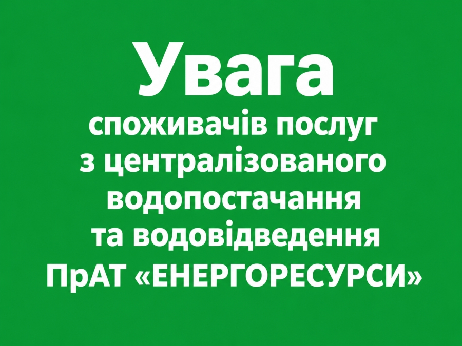 Увага споживачів послуг з централізованого водопостачання та водовідведення ПрАТ &laquo;ЕНЕРГОРЕСУРСИ&raquo;