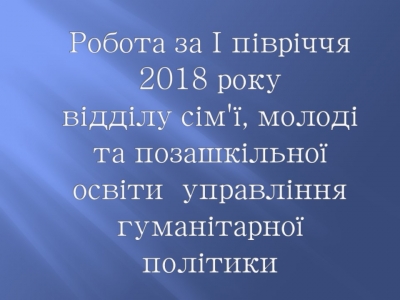 Звіт відділу сім'ї, молоді та позашкільної освіти за І півріччя 2018 року