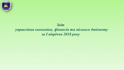 Звіт управління економіки, фінансів та міського бюджету за І півріччя 2018 року