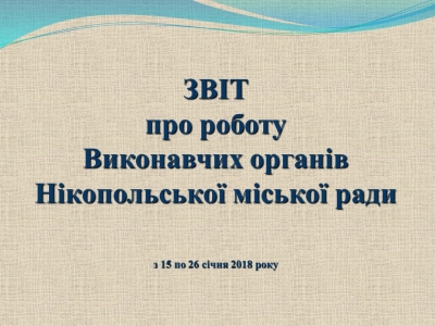 ЗВІТ про роботу Виконавчих органів Нікопольської міської ради з 15 січня по 26 січня 2018 року